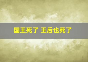 国王死了 王后也死了